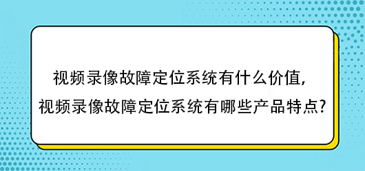 視頻錄像故障定位系統(tǒng)有什么價值，視頻錄像故障定位系統(tǒng)有哪些產(chǎn)品特點?